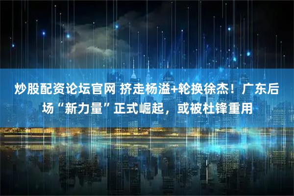 炒股配资论坛官网 挤走杨溢+轮换徐杰！广东后场“新力量”正式崛起，或被杜锋重用