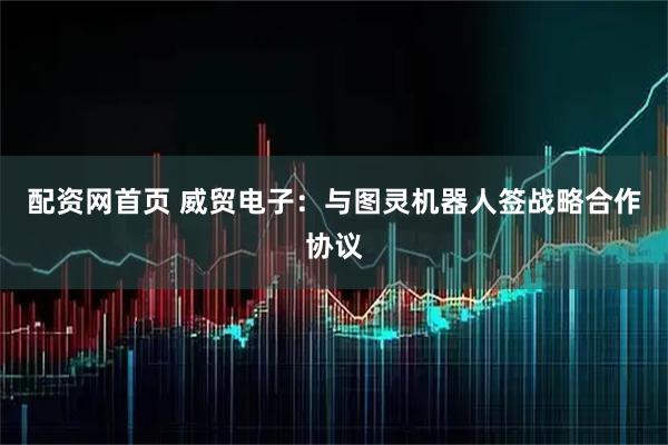 配资网首页 威贸电子：与图灵机器人签战略合作协议
