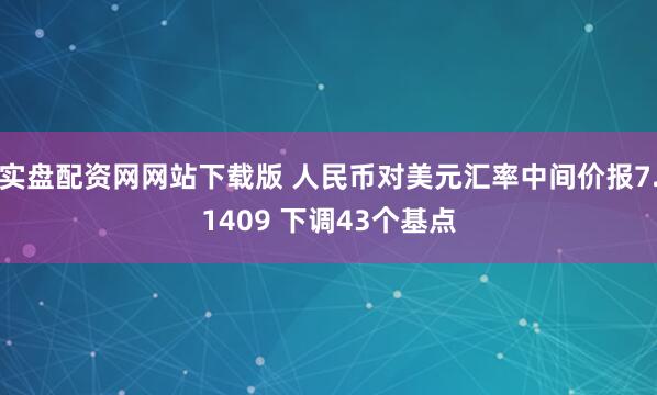 实盘配资网网站下载版 人民币对美元汇率中间价报7.1409 下调43个基点