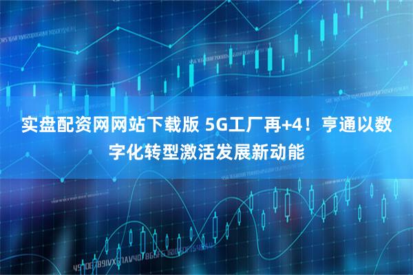 实盘配资网网站下载版 5G工厂再+4！亨通以数字化转型激活发展新动能