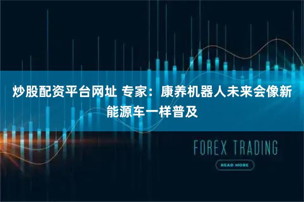 炒股配资平台网址 专家：康养机器人未来会像新能源车一样普及