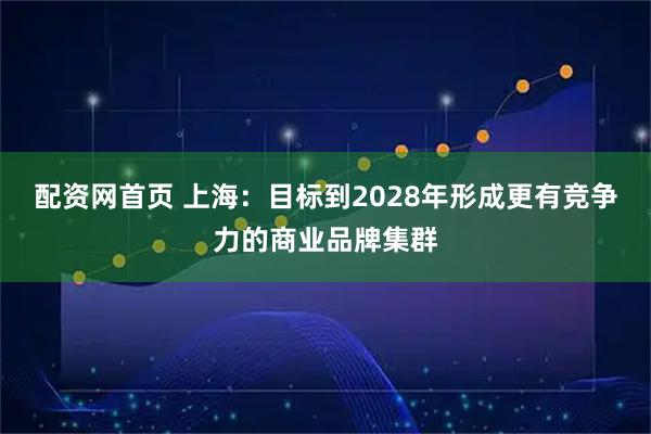 配资网首页 上海：目标到2028年形成更有竞争力的商业品牌集群