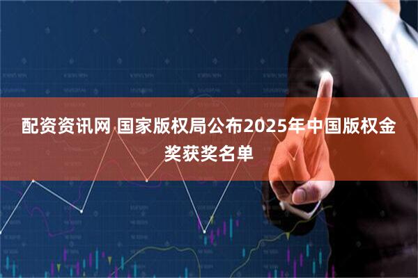 配资资讯网 国家版权局公布2025年中国版权金奖获奖名单