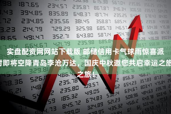 实盘配资网网站下载版 邮储信用卡气球雨惊喜派对即将空降青岛李沧万达，国庆中秋邀您共启幸运之旅！