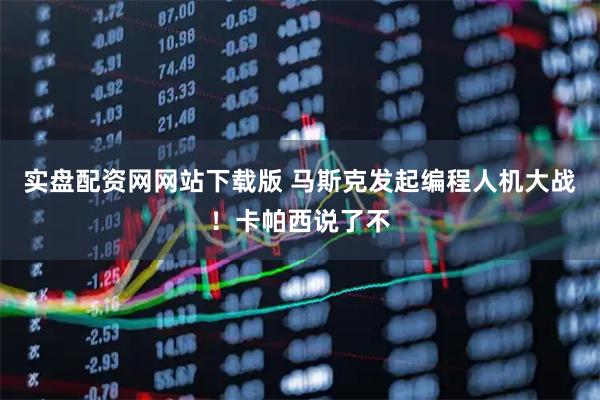 实盘配资网网站下载版 马斯克发起编程人机大战！卡帕西说了不
