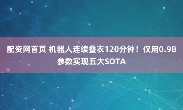 配资网首页 机器人连续叠衣120分钟！仅用0.9B参数实现五大SOTA