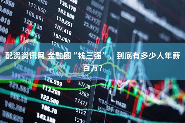 配资资讯网 金融圈“钱三强”，到底有多少人年薪百万？