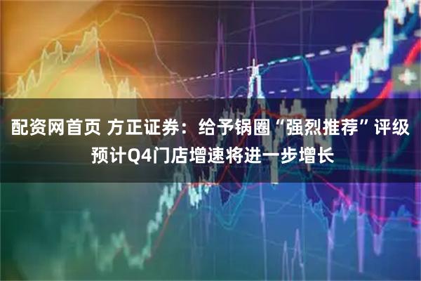 配资网首页 方正证券：给予锅圈“强烈推荐”评级 预计Q4门店增速将进一步增长