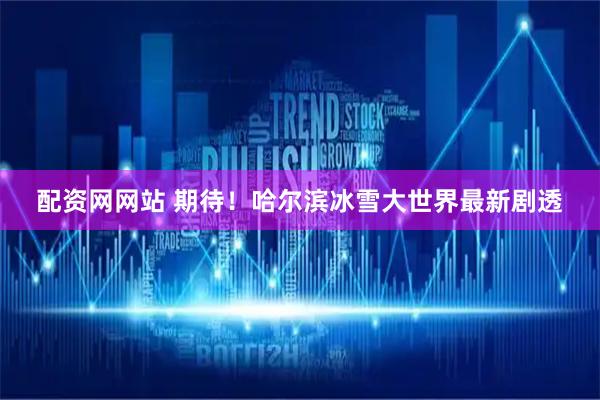 配资网网站 期待！哈尔滨冰雪大世界最新剧透