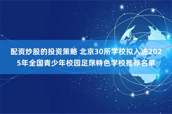 配资炒股的投资策略 北京30所学校拟入选2025年全国青少年校园足球特色学校推荐名单