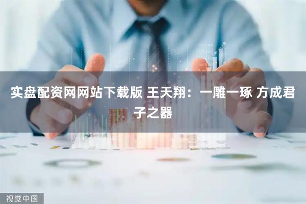 实盘配资网网站下载版 王天翔：一雕一琢 方成君子之器