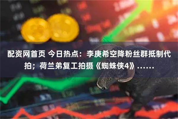配资网首页 今日热点：李庚希空降粉丝群抵制代拍；荷兰弟复工拍摄《蜘蛛侠4》……