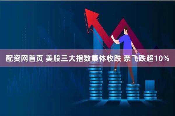 配资网首页 美股三大指数集体收跌 奈飞跌超10%