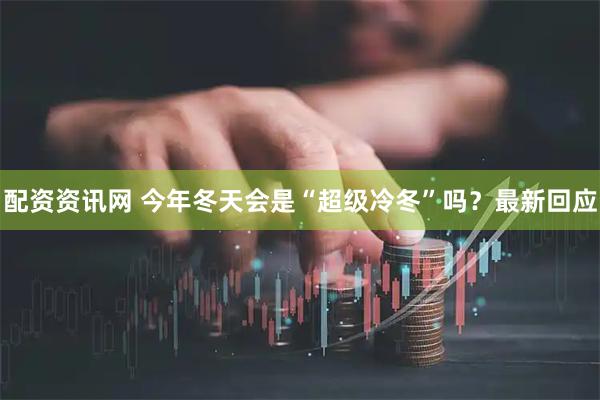 配资资讯网 今年冬天会是“超级冷冬”吗？最新回应