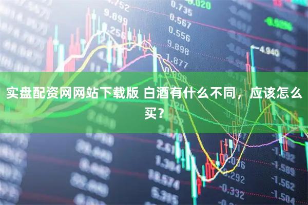 实盘配资网网站下载版 白酒有什么不同，应该怎么买？