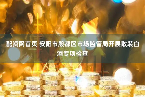 配资网首页 安阳市殷都区市场监管局开展散装白酒专项检查