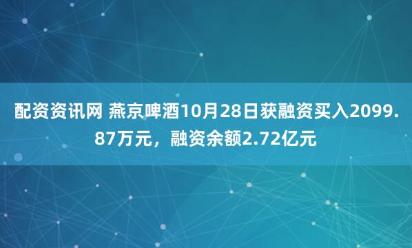 配资资讯网 燕京啤酒10月28日获融资买入2099.87万元，融资余额2.72亿元