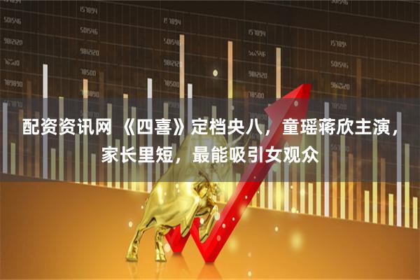 配资资讯网 《四喜》定档央八，童瑶蒋欣主演，家长里短，最能吸引女观众