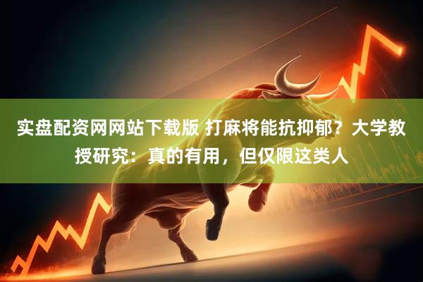 实盘配资网网站下载版 打麻将能抗抑郁？大学教授研究：真的有用，但仅限这类人