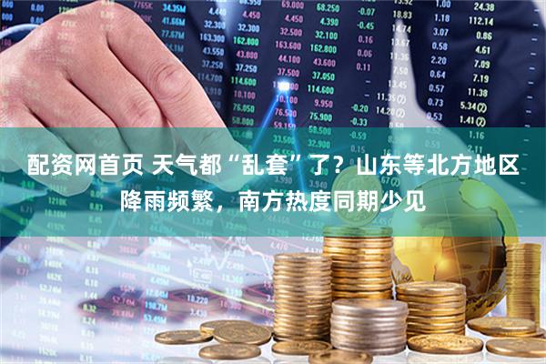 配资网首页 天气都“乱套”了？山东等北方地区降雨频繁，南方热度同期少见