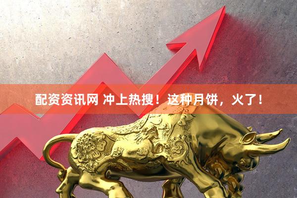 配资资讯网 冲上热搜！这种月饼，火了！