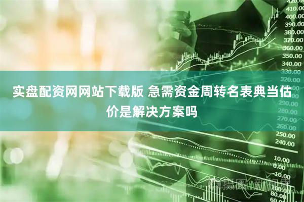 实盘配资网网站下载版 急需资金周转名表典当估价是解决方案吗