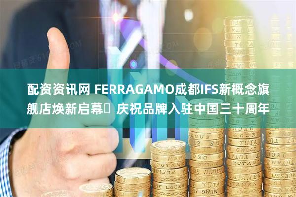 配资资讯网 FERRAGAMO成都IFS新概念旗舰店焕新启幕 庆祝品牌入驻中国三十周年