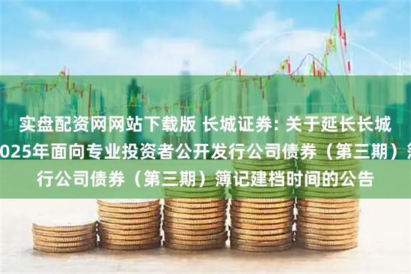实盘配资网网站下载版 长城证券: 关于延长长城证券股份有限公司2025年面向专业投资者公开发行公司债券（第三期）簿记建档时间的公告