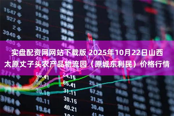 实盘配资网网站下载版 2025年10月22日山西太原丈子头农产品物流园（原城东利民）价格行情