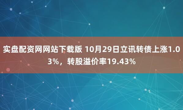 实盘配资网网站下载版 10月29日立讯转债上涨1.03%，转股溢价率19.43%