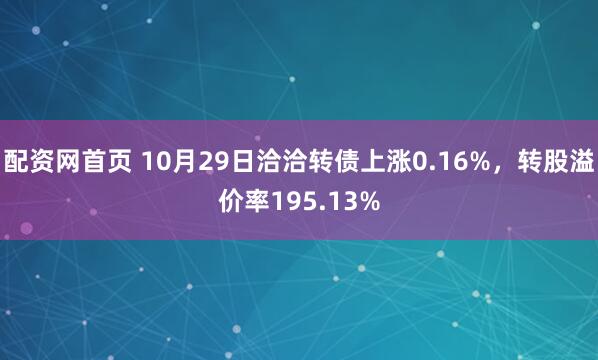 配资网首页 10月29日洽洽转债上涨0.16%，转股溢价率195.13%