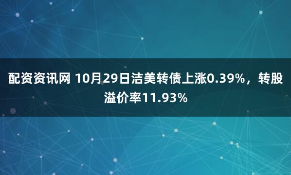 配资资讯网 10月29日洁美转债上涨0.39%，转股溢价率11.93%
