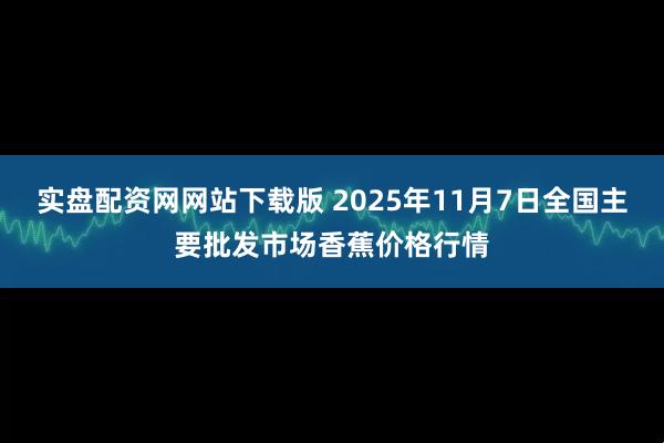 实盘配资网网站下载版 2025年11月7日全国主要批发市场香蕉价格行情