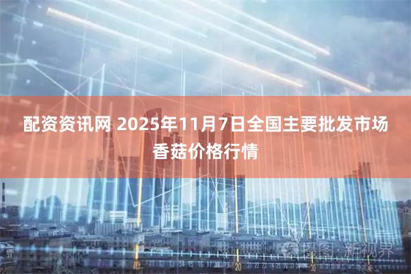 配资资讯网 2025年11月7日全国主要批发市场香菇价格行情