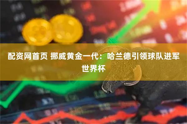 配资网首页 挪威黄金一代：哈兰德引领球队进军世界杯