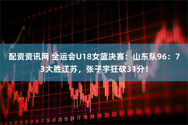 配资资讯网 全运会U18女篮决赛：山东队96：73大胜江苏，张子宇狂砍31分！