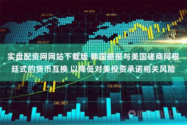 实盘配资网网站下载版 韩国据报与美国磋商阿根廷式的货币互换 以降低对美投资承诺相关风险
