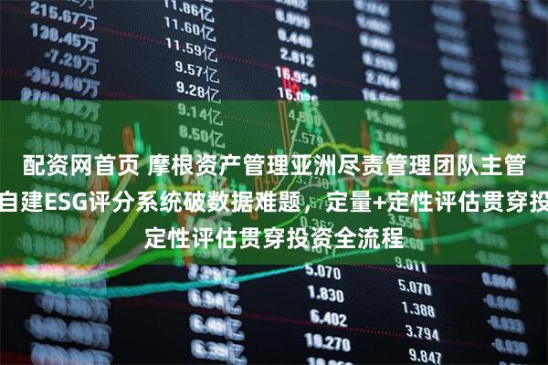 配资网首页 摩根资产管理亚洲尽责管理团队主管林学海：自建ESG评分系统破数据难题，定量+定性评估贯穿投资全流程