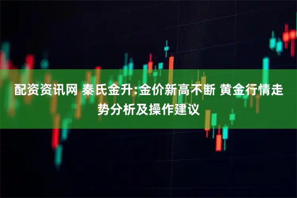 配资资讯网 秦氏金升:金价新高不断 黄金行情走势分析及操作建议