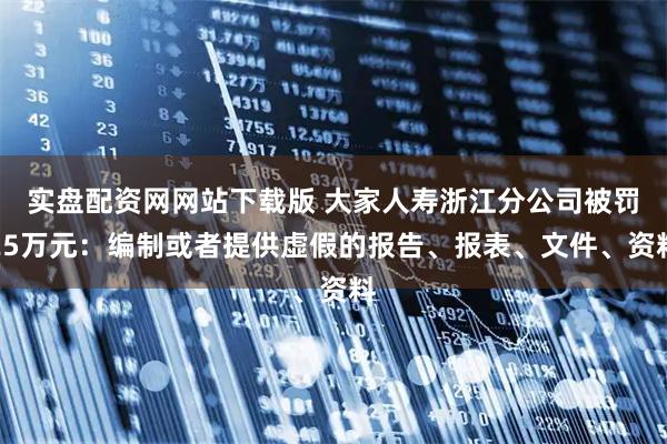 实盘配资网网站下载版 大家人寿浙江分公司被罚25万元：编制或者提供虚假的报告、报表、文件、资料