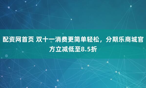 配资网首页 双十一消费更简单轻松，分期乐商城官方立减低至8.5折