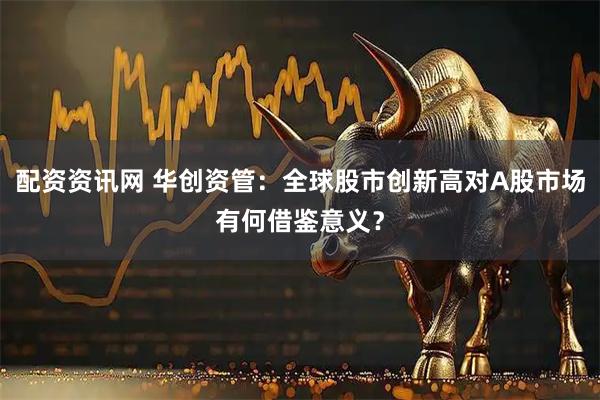 配资资讯网 华创资管：全球股市创新高对A股市场有何借鉴意义？