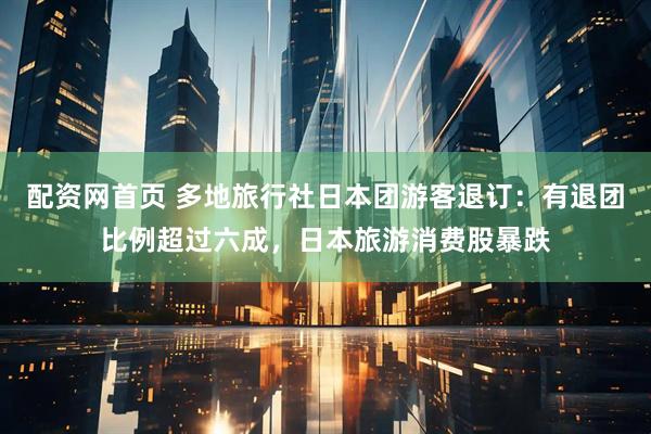 配资网首页 多地旅行社日本团游客退订：有退团比例超过六成，日本旅游消费股暴跌