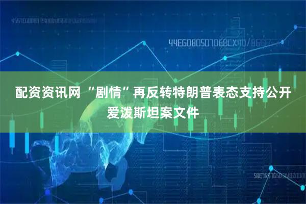 配资资讯网 “剧情”再反转　特朗普表态支持公开爱泼斯坦案文件