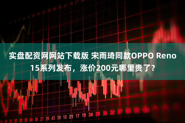 实盘配资网网站下载版 宋雨琦同款OPPO Reno15系列发布，涨价200元哪里贵了？