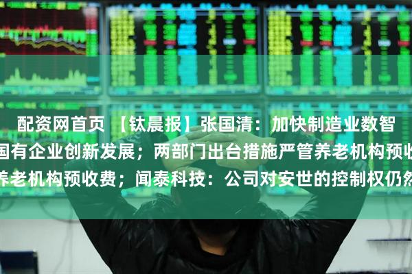 配资网首页 【钛晨报】张国清：加快制造业数智化转型升级，扎实推进国有企业创新发展；两部门出台措施严管养老机构预收费；闻泰科技：公司对安世的控制权仍然处于受限状态