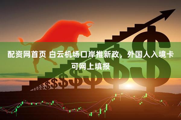 配资网首页 白云机场口岸推新政，外国人入境卡可网上填报