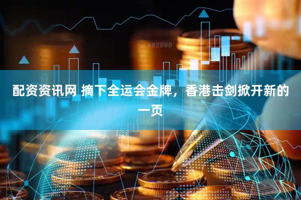 配资资讯网 摘下全运会金牌，香港击剑掀开新的一页
