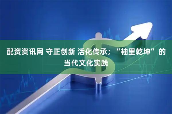 配资资讯网 守正创新 活化传承；“袖里乾坤” 的当代文化实践