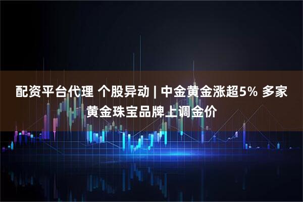 配资平台代理 个股异动 | 中金黄金涨超5% 多家黄金珠宝品牌上调金价